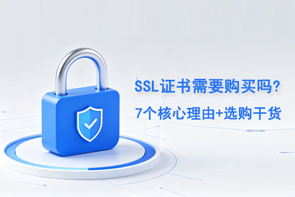 SSL证书需要购买吗?7个核心理由+选购干货全整理